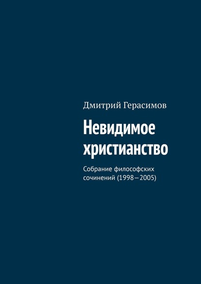 Дмитрий Герасимов — Невидимое христианство. Собрание философских сочинений (1998—2005)