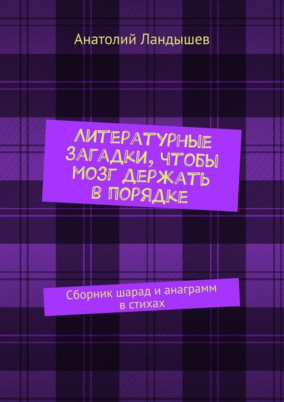 Анатолий Ландышев - Литературные загадки, чтобы мозг держать в порядке. Сборник шарад и анаграмм в стихах