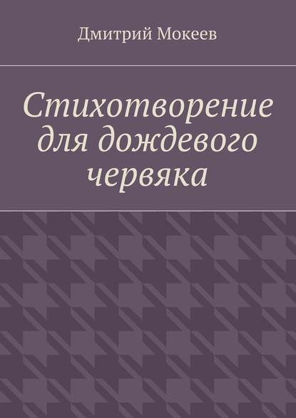 Дмитрий Геннадьевич Мокеев — Стихотворение для дождевого червяка. Драма в микромире