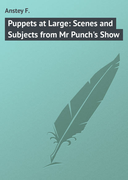 Anstey F. — Puppets at Large: Scenes and Subjects from Mr Punch's Show