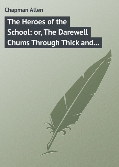 Chapman Allen — The Heroes of the School: or, The Darewell Chums Through Thick and Thin