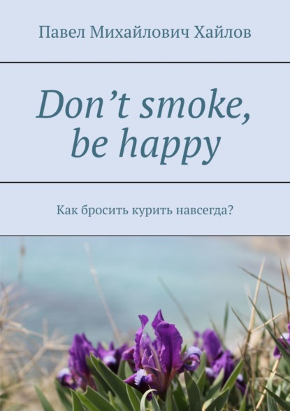 Павел Хайлов — Don’t smoke, be happy. Как бросить курить навсегда?