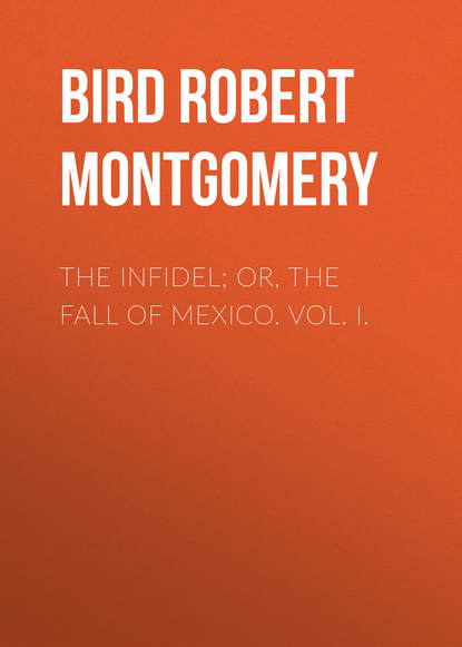 Bird Robert Montgomery — The Infidel; or, the Fall of Mexico. Vol. I.