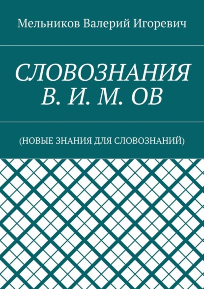 Валерий Игоревич Мельников - СЛОВОЗНАНИЯ В. И. М. ОВ. (НОВЫЕ ЗНАНИЯ ДЛЯ СЛОВОЗНАНИЙ)