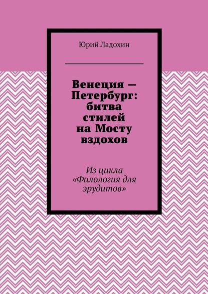 Юрий Ладохин - Венеция – Петербург: битва стилей на Мосту вздохов. Из цикла «Филология для эрудитов»