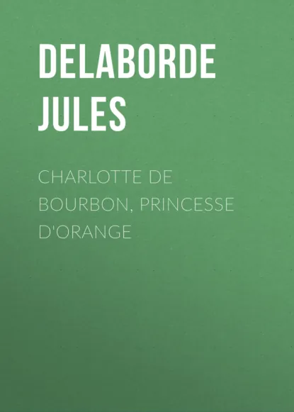Обложка книги Charlotte de Bourbon, princesse d'Orange, Delaborde Jules