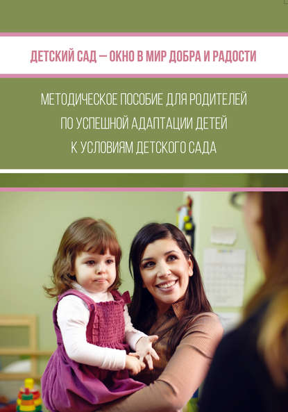 Коллектив авторов - Детский сад – окно в мир добра и радости. Методическое пособие для родителей по успешной адаптации детей к условиям детского сада