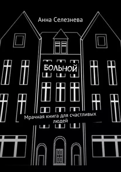 Обложка книги Больной. Мрачная книга для счастливых людей, Анна Викторовна Селезнева