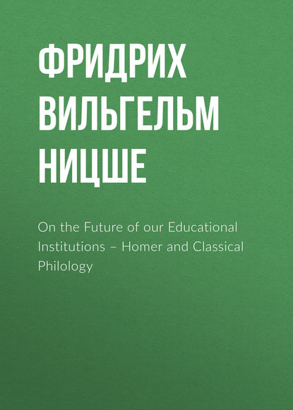 Фридрих Вильгельм Ницше — On the Future of our Educational Institutions – Homer and Classical Philology