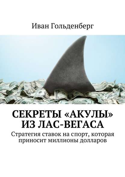 Иван Александрович Гольденберг - Секреты «акулы» из Лас-Вегаса. Стратегия ставок на спорт, которая приносит миллионы долларов