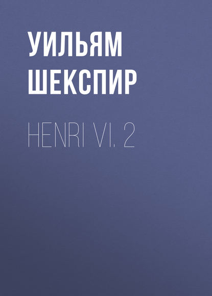 Уильям Шекспир — Henri VI. 2