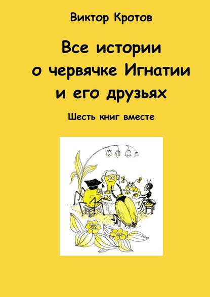 Виктор Кротов - Все истории о червячке Игнатии и его друзьях. Шесть книг вместе