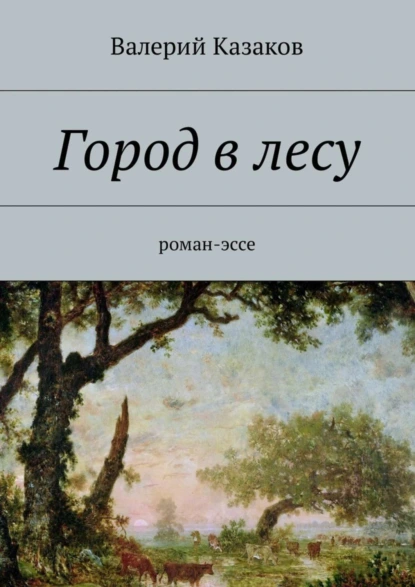 Обложка книги Город в лесу. Роман-эссе, Валерий Казаков