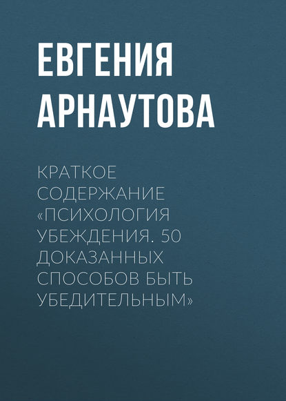 Евгения Арнаутова — Краткое содержание «Психология убеждения. 50 доказанных способов быть убедительным»