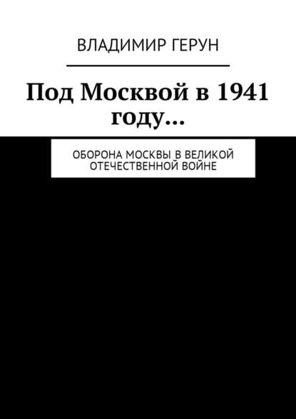 Владимир Герун - Под Москвой в 1941 году… Оборона Москвы в Великой Отечественной войне
