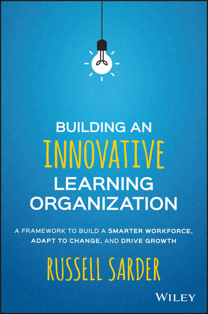 Russell  Sarder - Building an Innovative Learning Organization. A Framework to Build a Smarter Workforce, Adapt to Change, and Drive Growth