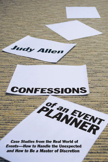 Judy  Allen - Confessions of an Event Planner. Case Studies from the Real World of Events--How to Handle the Unexpected and How to Be a Master of Discretion