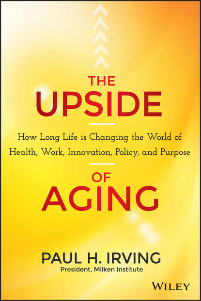 The Upside of Aging. How Long Life Is Changing the World of Health, Work, Innovation, Policy and Purpose - Paul  Irving
