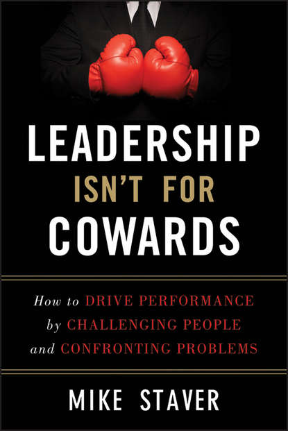 Mike  Staver - Leadership Isn't For Cowards. How to Drive Performance by Challenging People and Confronting Problems