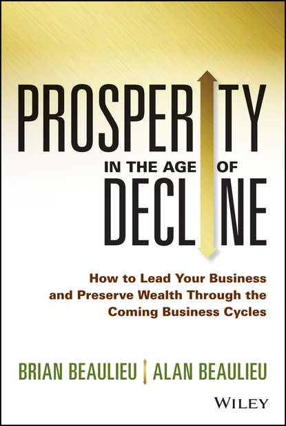Brian  Beaulieu - Prosperity in The Age of Decline. How to Lead Your Business and Preserve Wealth Through the Coming Business Cycles