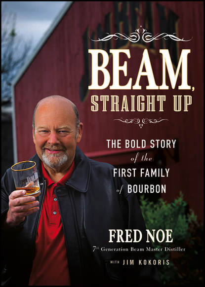 Fred  Noe - Beam, Straight Up. The Bold Story of the First Family of Bourbon