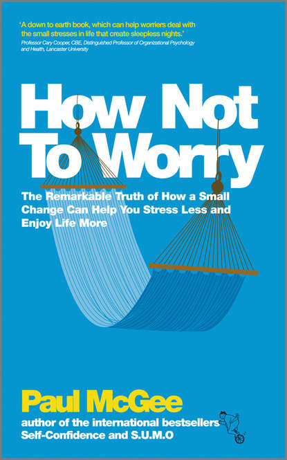 Paul McGee — How Not To Worry. The Remarkable Truth of How a Small Change Can Help You Stress Less and Enjoy Life More