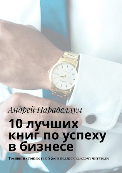 Андрей Алексеевич Парабеллум - 10 лучших книг по успеху в бизнесе. Тренинги стоимостью $500 в подарок каждому читателю