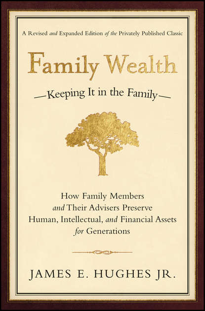 James E. Hughes - Family Wealth. Keeping It in the Family--How Family Members and Their Advisers Preserve Human, Intellectual, and Financial Assets for Generations