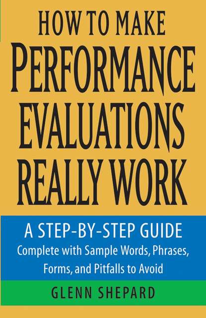 Glenn  Shepard - How to Make Performance Evaluations Really Work. A Step-by-Step Guide Complete With Sample Words, Phrases, Forms, and Pitfalls to Avoid