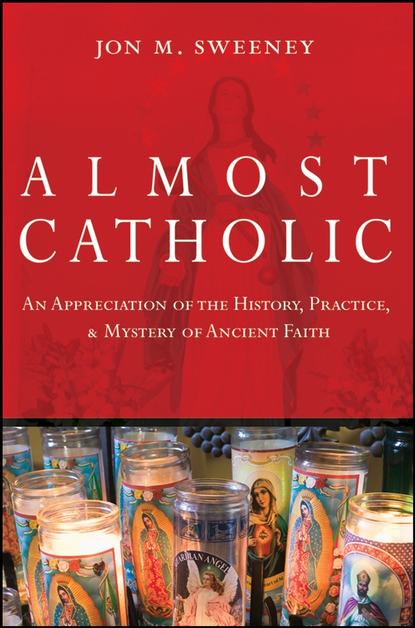 Jon Sweeney — Almost Catholic. An Appreciation of the History, Practice, and Mystery of Ancient Faith