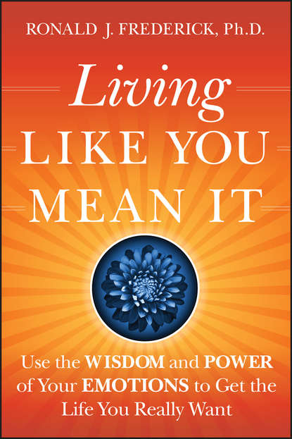 Living Like You Mean It. Use the Wisdom and Power of Your Emotions to Get the Life You Really Want - Ronald Frederick J.
