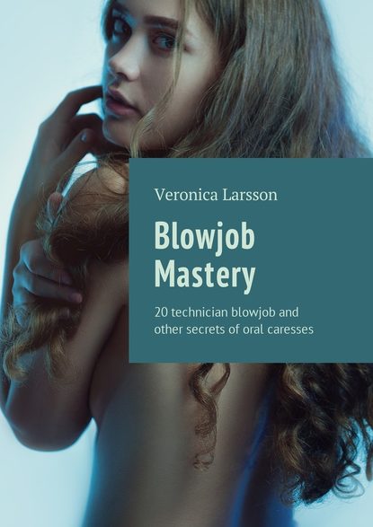 Вероника Ларссон - Blowjob Mastery. 20 technician blowjob and other secrets of oral caresses