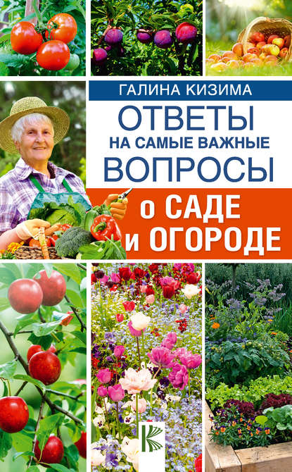 Галина Александровна Кизима - Ответы на самые важные вопросы о саде и огороде
