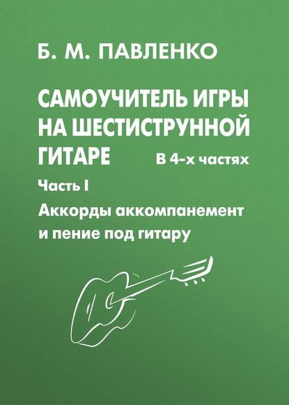 Б. М. Павленко - Самоучитель игры на шестиструнной гитаре. Аккорды, аккомпанемент и пение под гитару. I часть