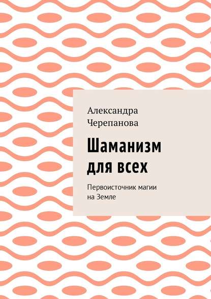 Александра Черепанова - Шаманизм для всех. Первоисточник магии на Земле