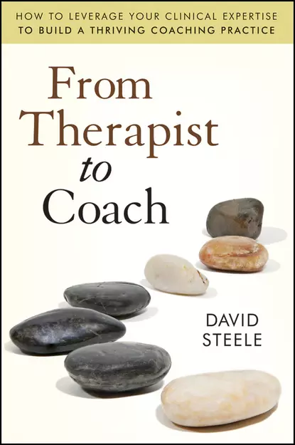 Обложка книги From Therapist to Coach. How to Leverage Your Clinical Expertise to Build a Thriving Coaching Practice, David  Steele