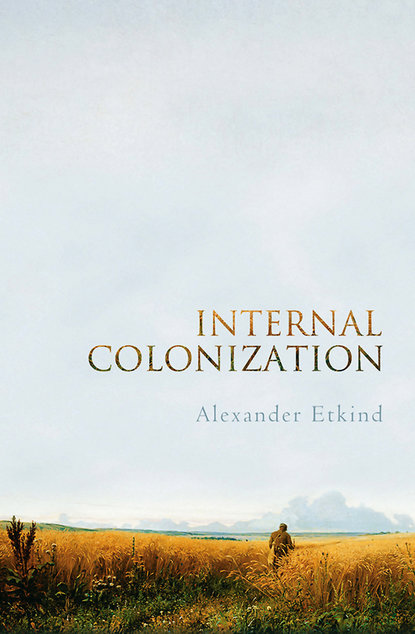Alexander  Etkind - Internal Colonization. Russia's Imperial Experience