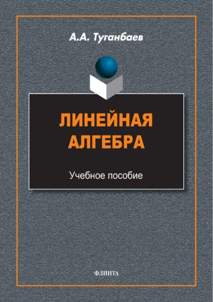 Обложка книги Линейная алгебра. Учебное пособие, А. А. Туганбаев