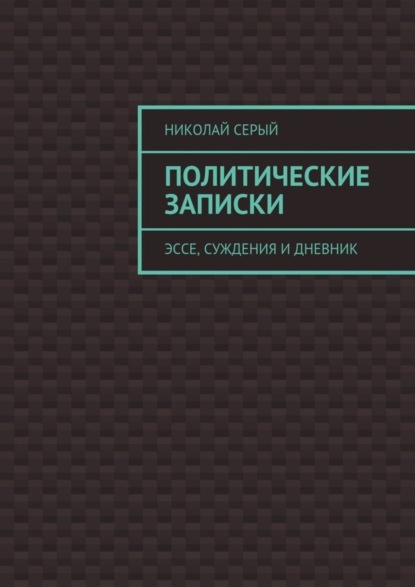 Николай Серый - Политические записки. Эссе, суждения и дневник