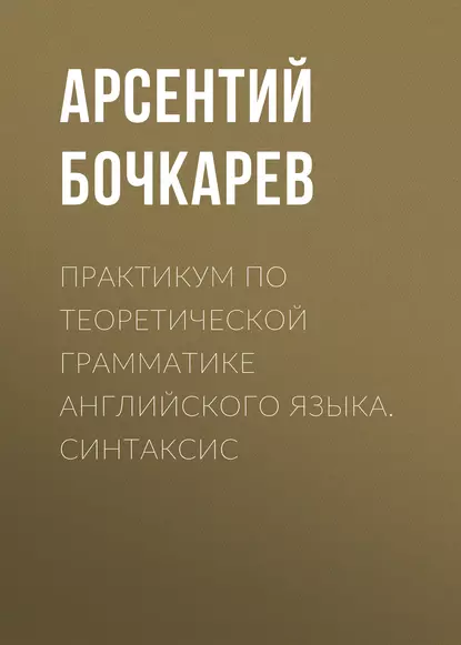 Обложка книги Практикум по теоретической грамматике английского языка. Синтаксис, А. И. Бочкарев