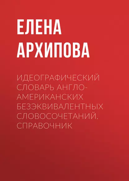 Обложка книги Идеографический словарь англо-американских безэквивалентных словосочетаний. Справочник, Е. И. Архипова