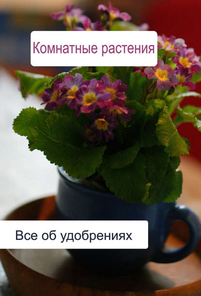 Илья Мельников — Комнатные растения. Все об удобренияx