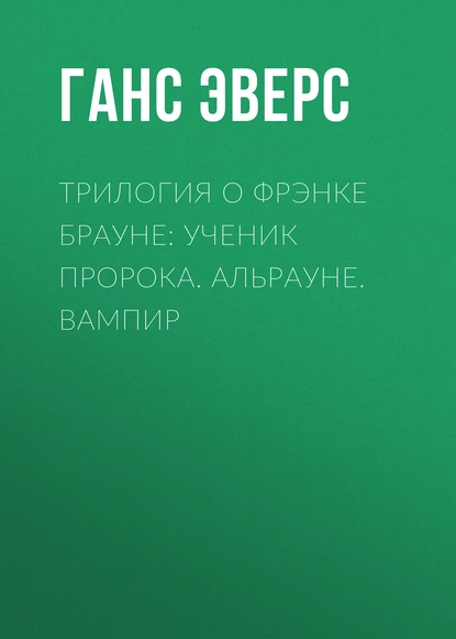 Обложка книги Трилогия о Фрэнке Брауне: Ученик пророка. Альрауне. Вампир, Ганс Гейнц Эверс