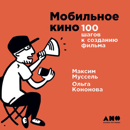Ольга Кононова - Мобильное кино: 100 шагов к созданию фильма