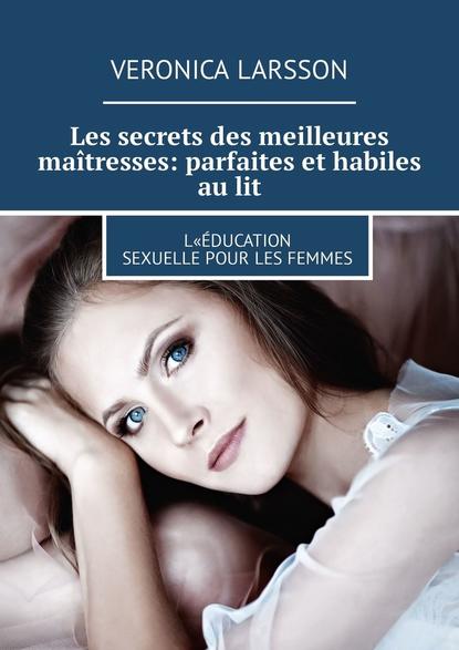 Veronica Larsson — Les secrets des meilleures ma?tresses: parfaites et habiles au lit. L«?ducation sexuelle pour les femmes