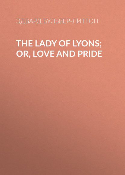 Эдвард Бульвер-Литтон — The Lady of Lyons; Or, Love and Pride