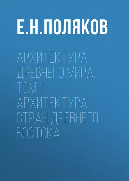 Обложка книги Архитектура Древнего мира. Том 1. Архитектура стран Древнего Востока, Е. Н. Поляков