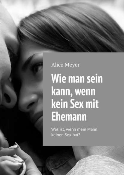 Alice Meyer - Wie man sein kann, wenn kein Sex mit Ehemann. Was ist, wenn mein Mann keinen Sex hat?