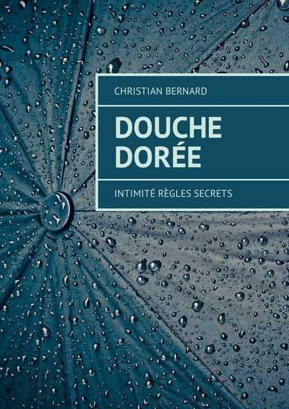 Christian Bernard - Douche dorée. Intimité Règles Secrets