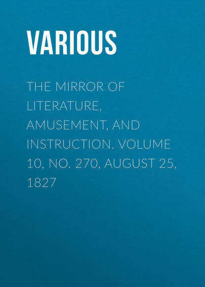 The Mirror of Literature, Amusement, and Instruction. Volume 10, No. 270, August 25, 1827 - Various